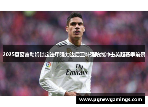 2025夏窗富勒姆锁定法甲强力边后卫补强防线冲击英超赛季前景
