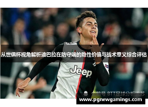 从世俱杯视角解析迪巴拉在防守端的隐性价值与战术意义综合评估