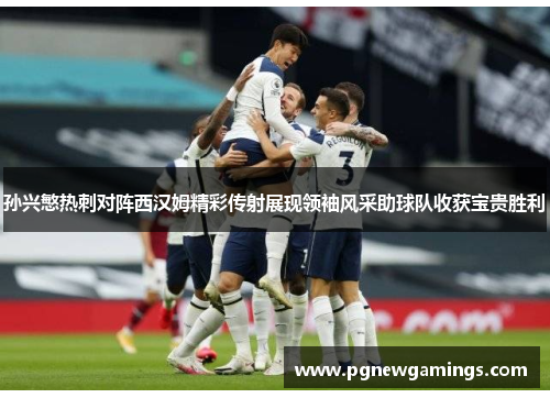 孙兴慜热刺对阵西汉姆精彩传射展现领袖风采助球队收获宝贵胜利