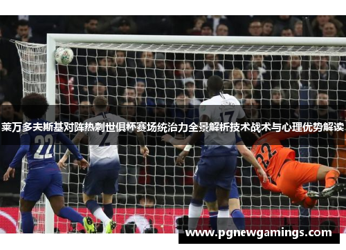 莱万多夫斯基对阵热刺世俱杯赛场统治力全景解析技术战术与心理优势解读