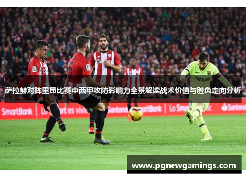 萨拉赫对阵里昂比赛中西甲攻防影响力全景解读战术价值与胜负走向分析