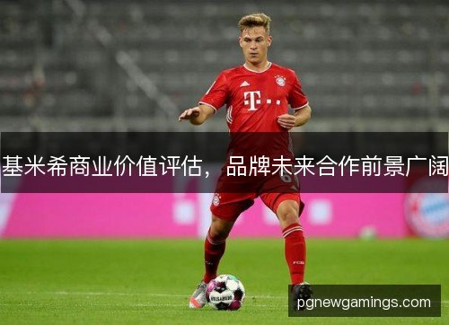 基米希商业价值评估，品牌未来合作前景广阔